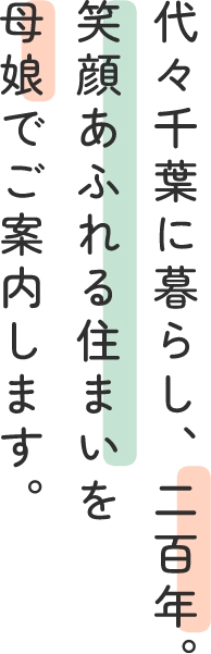 代々千葉に暮らし、二百年。笑顔あふれる住まいを母娘でご案内します。